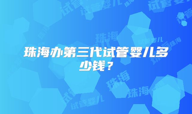 珠海办第三代试管婴儿多少钱？
