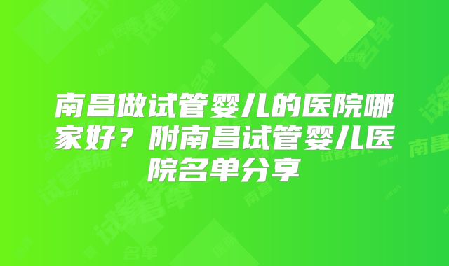 南昌做试管婴儿的医院哪家好？附南昌试管婴儿医院名单分享