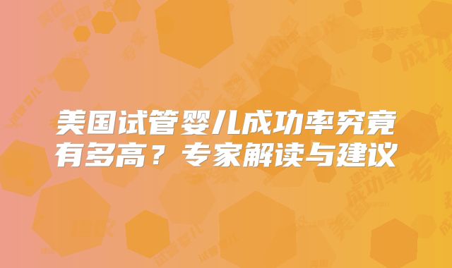 美国试管婴儿成功率究竟有多高?专家解读与建议