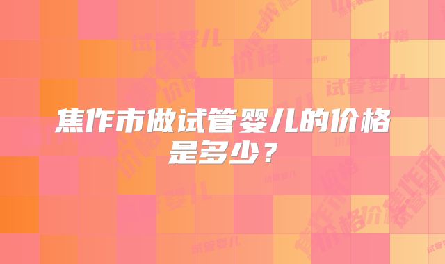 焦作市做试管婴儿的价格是多少？