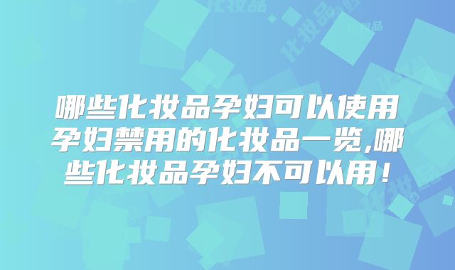 哪些化妆品孕妇可以使用孕妇禁用的化妆品一览,哪些化妆品孕妇不可以用！