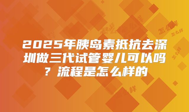 2025年胰岛素抵抗去深圳做三代试管婴儿可以吗？流程是怎么样的