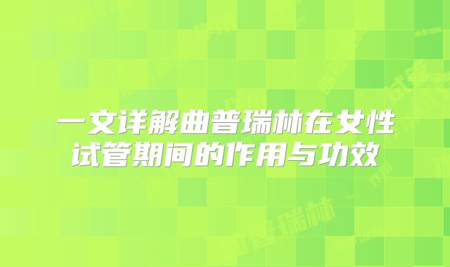 一文详解曲普瑞林在女性试管期间的作用与功效