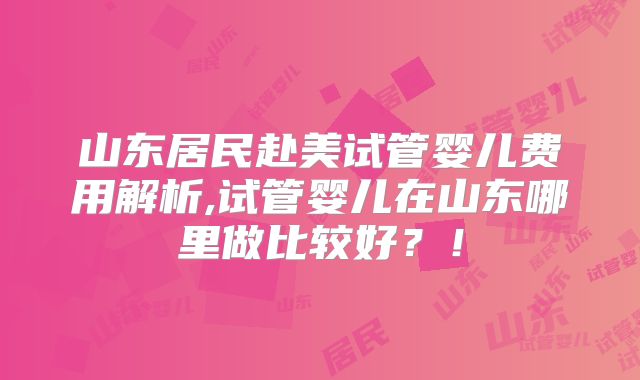 山东居民赴美试管婴儿费用解析,试管婴儿在山东哪里做比较好？！