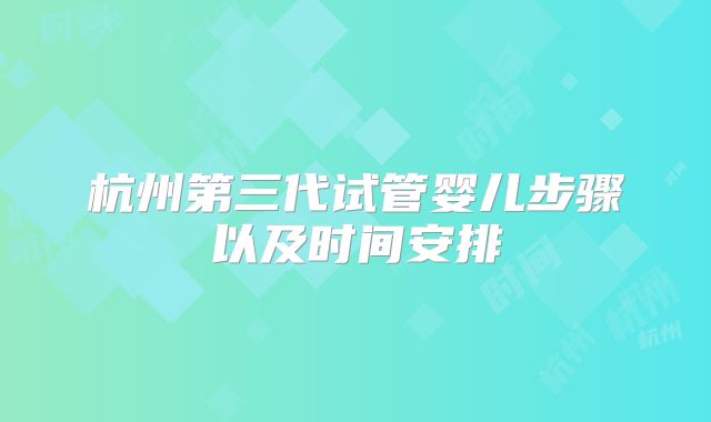 杭州第三代试管婴儿步骤以及时间安排
