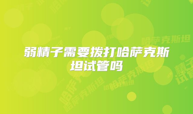 弱精子需要拨打哈萨克斯坦试管吗