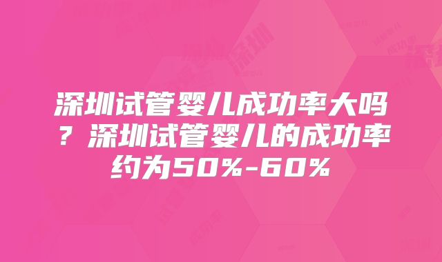 深圳试管婴儿成功率大吗？深圳试管婴儿的成功率约为50%-60%