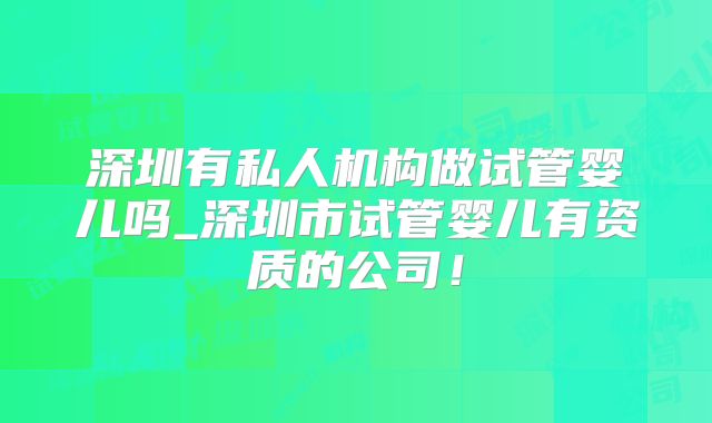 深圳有私人机构做试管婴儿吗_深圳市试管婴儿有资质的公司！