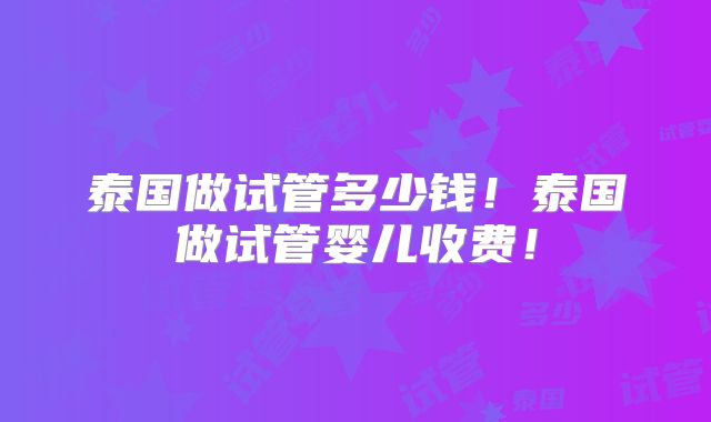 泰国做试管多少钱！泰国做试管婴儿收费！