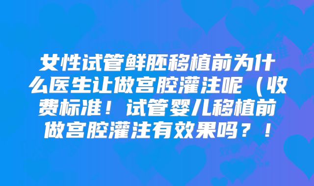 女性试管鲜胚移植前为什么医生让做宫腔灌注呢(收费标准!试管婴儿移植前做宫腔灌注有效果吗?!