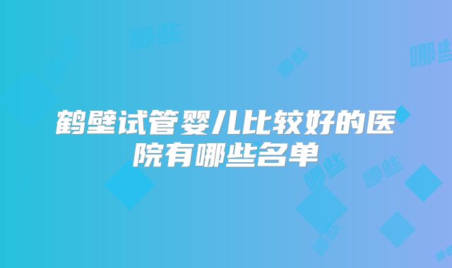 鹤壁试管婴儿比较好的医院有哪些名单