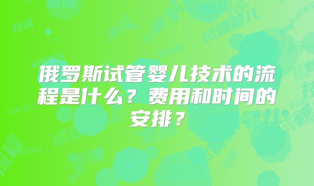 俄罗斯试管婴儿技术的流程是什么？费用和时间的安排？