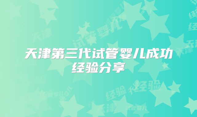 天津第三代试管婴儿成功经验分享
