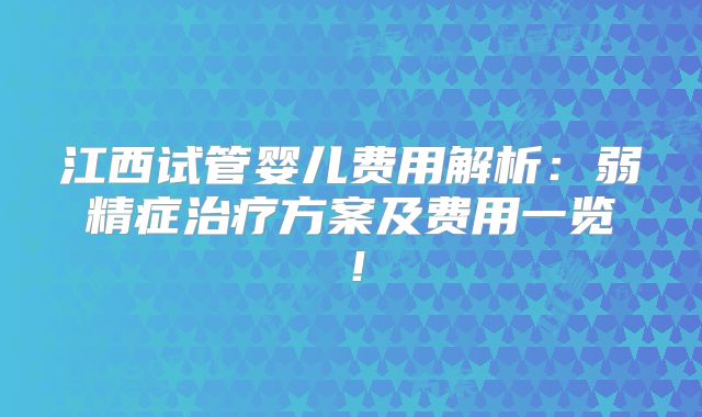 江西试管婴儿费用解析：弱精症治疗方案及费用一览！