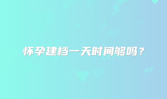 怀孕建档一天时间够吗？