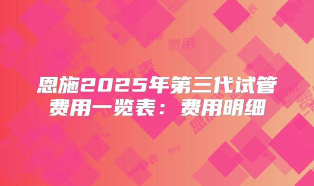 恩施2025年第三代试管费用一览表:费用明细