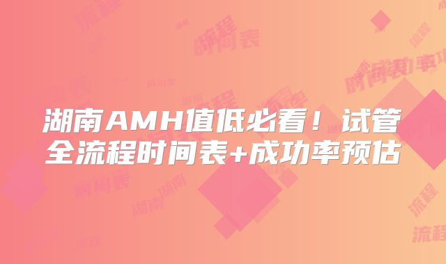 湖南AMH值低必看！试管全流程时间表+成功率预估