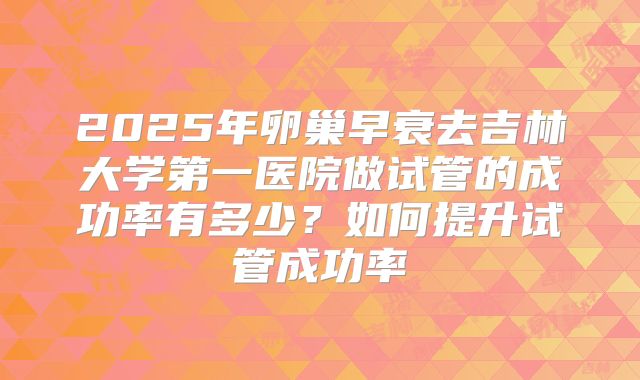 2025年卵巢早衰去吉林大学第一医院做试管的成功率有多少？如何提升试管成功率