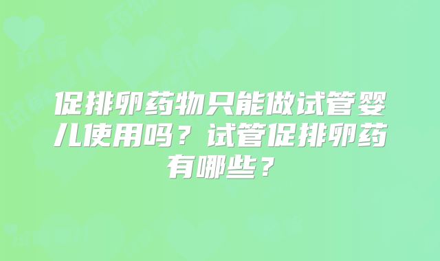 促排卵药物只能做试管婴儿使用吗?试管促排卵药有哪些?