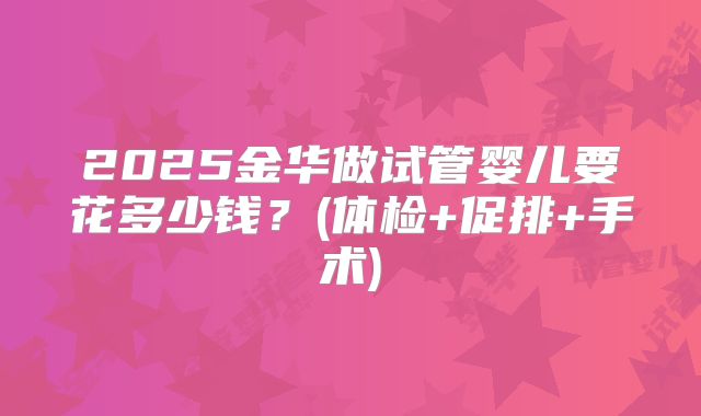 2025金华做试管婴儿要花多少钱？(体检+促排+手术)