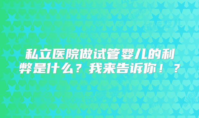 私立医院做试管婴儿的利弊是什么?我来告诉你!?