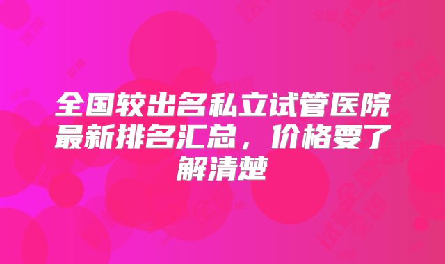 全国较出名私立试管医院最新排名汇总，价格要了解清楚