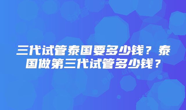 三代试管泰国要多少钱？泰国做第三代试管多少钱？
