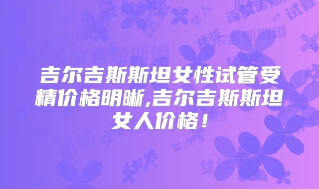 吉尔吉斯斯坦女性试管受精价格明晰,吉尔吉斯斯坦女人价格！