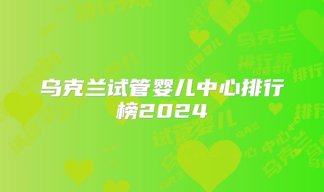 乌克兰试管婴儿中心排行榜2024