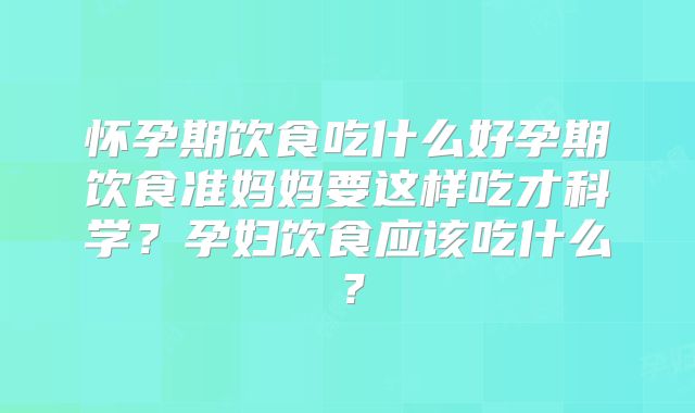 怀孕期饮食吃什么好孕期饮食准妈妈要这样吃才科学?孕妇饮食应该吃什么?