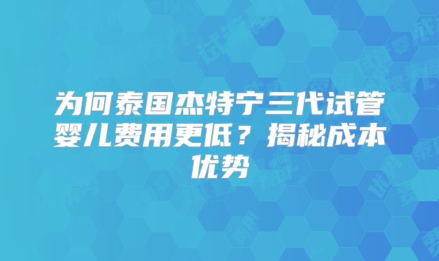 为何泰国杰特宁三代试管婴儿费用更低？揭秘成本优势