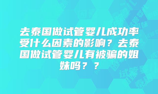 去泰国做试管婴儿成功率受什么因素的影响？去泰国做试管婴儿有被骗的姐妹吗？？