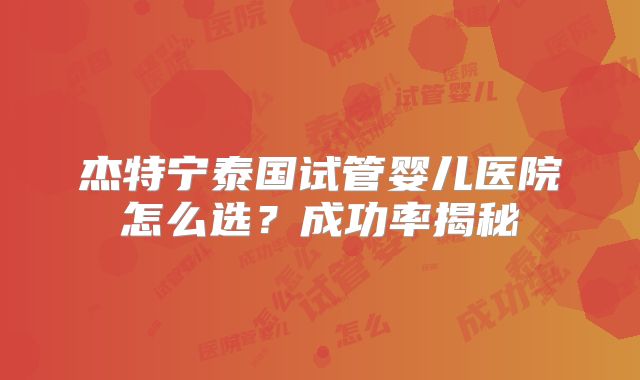 杰特宁泰国试管婴儿医院怎么选?成功率揭秘