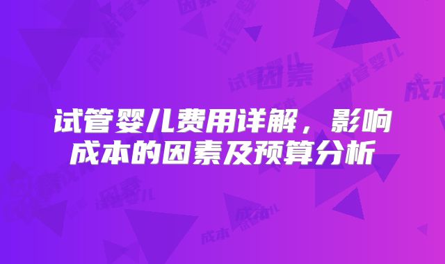 试管婴儿费用详解，影响成本的因素及预算分析
