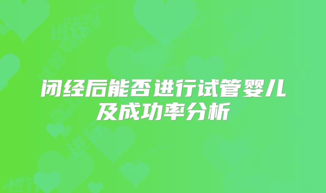 闭经后能否进行试管婴儿及成功率分析