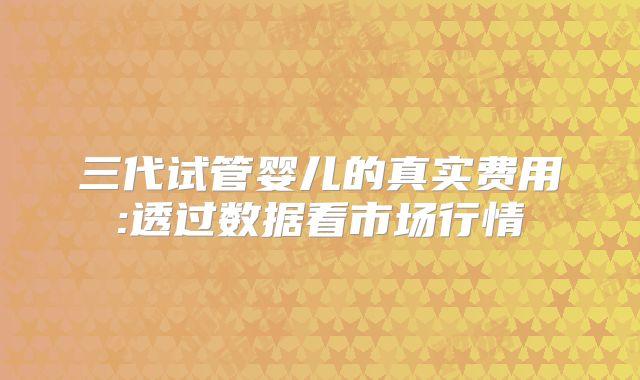 三代试管婴儿的真实费用:透过数据看市场行情