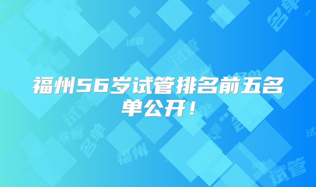 福州56岁试管排名前五名单公开！