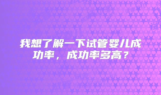 我想了解一下试管婴儿成功率,成功率多高?