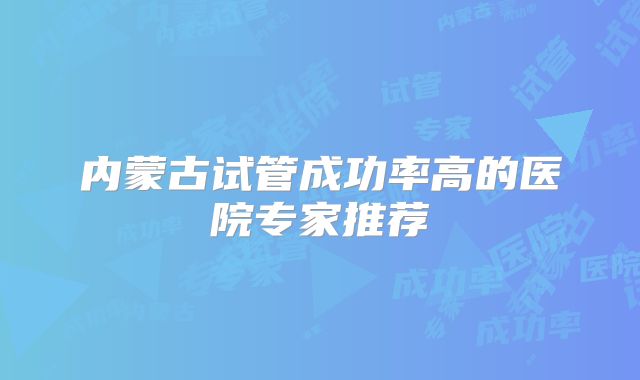 内蒙古试管成功率高的医院专家推荐