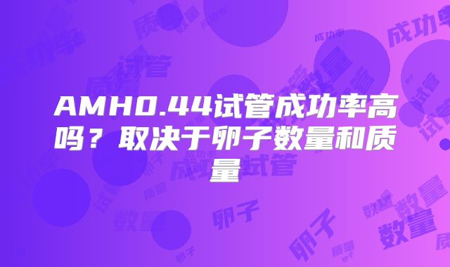 AMH0.44试管成功率高吗？取决于卵子数量和质量