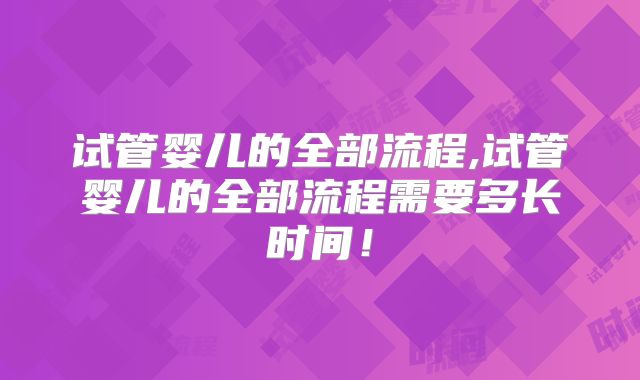 试管婴儿的全部流程,试管婴儿的全部流程需要多长时间！