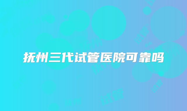 抚州三代试管医院可靠吗
