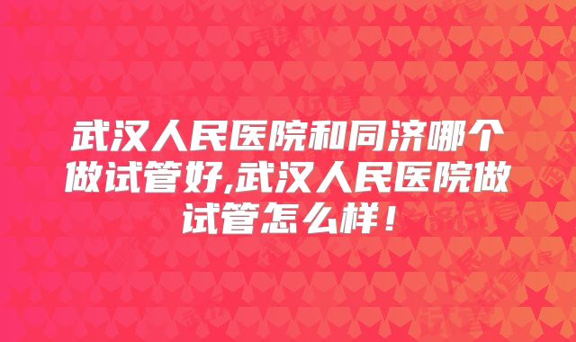 武汉人民医院和同济哪个做试管好,武汉人民医院做试管怎么样！