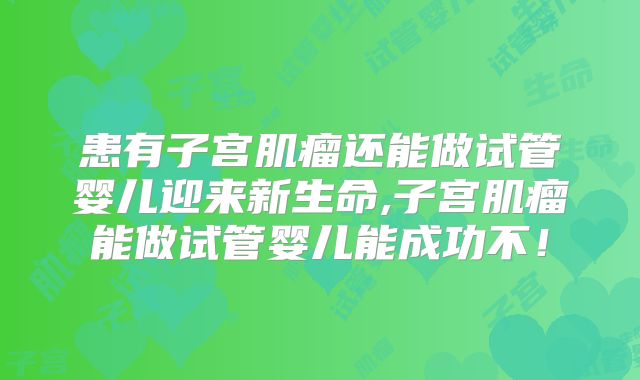 患有子宫肌瘤还能做试管婴儿迎来新生命,子宫肌瘤能做试管婴儿能成功不！