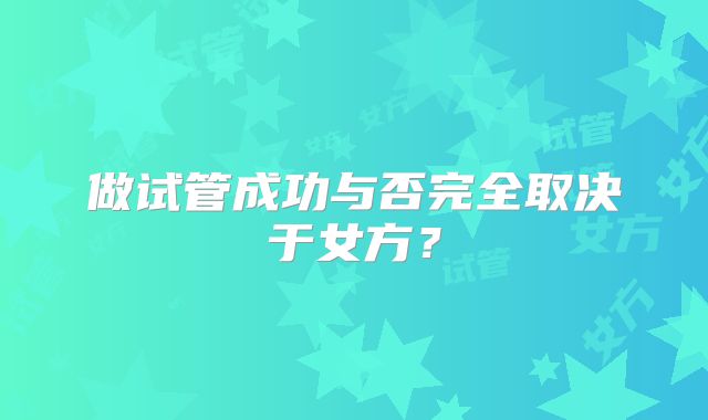 做试管成功与否完全取决于女方?