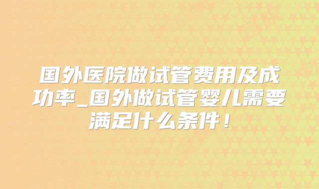 国外医院做试管费用及成功率_国外做试管婴儿需要满足什么条件！