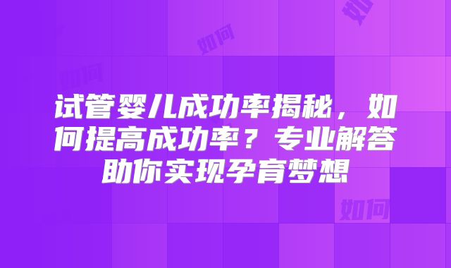 试管婴儿成功率揭秘，如何提高成功率？专业解答助你实现孕育梦想