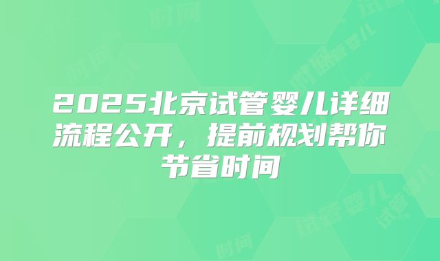 2025北京试管婴儿详细流程公开，提前规划帮你节省时间