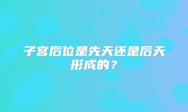 子宫后位是先天还是后天形成的？