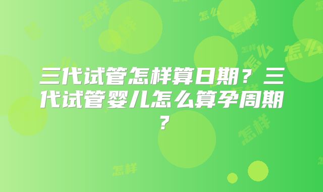 三代试管怎样算日期？三代试管婴儿怎么算孕周期？